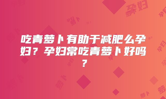 吃青萝卜有助于减肥么孕妇？孕妇常吃青萝卜好吗？
