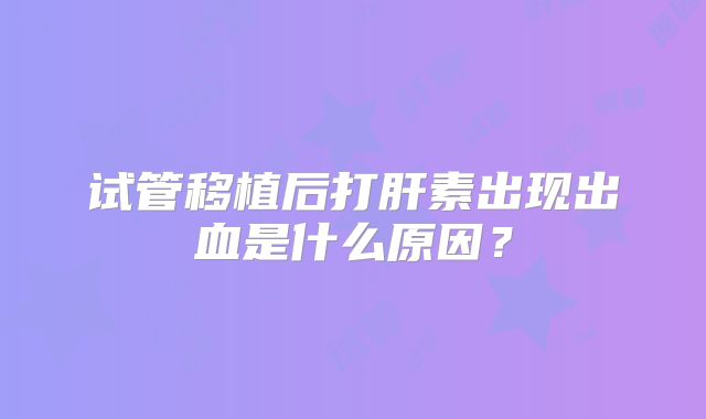 试管移植后打肝素出现出血是什么原因？