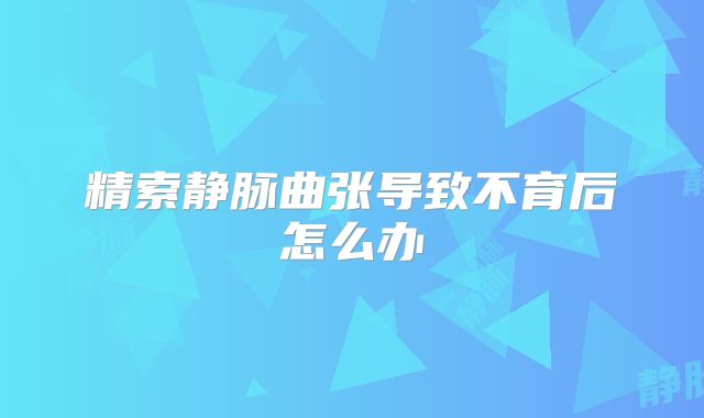 精索静脉曲张导致不育后怎么办
