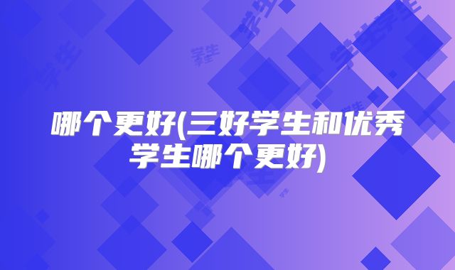 哪个更好(三好学生和优秀学生哪个更好)