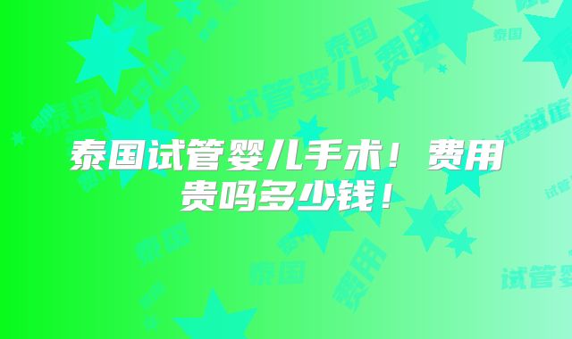 泰国试管婴儿手术！费用贵吗多少钱！