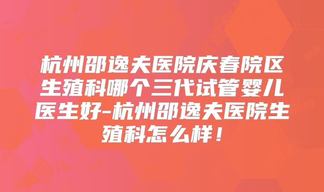 杭州邵逸夫医院庆春院区生殖科哪个三代试管婴儿医生好-杭州邵逸夫医院生殖科怎么样！
