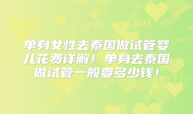 单身女性去泰国做试管婴儿花费详解！单身去泰国做试管一般要多少钱！