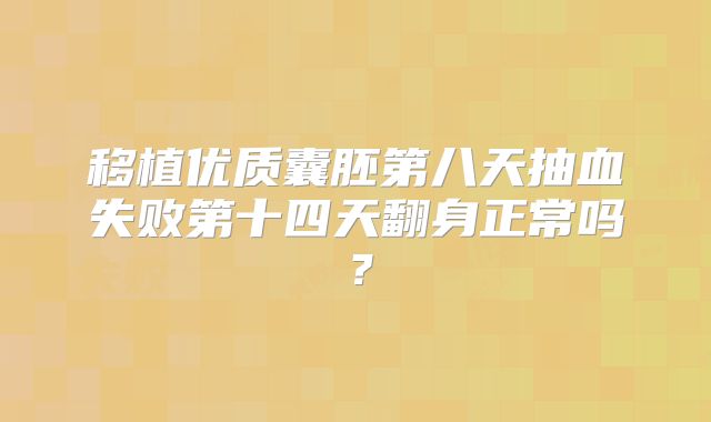 移植优质囊胚第八天抽血失败第十四天翻身正常吗？