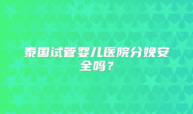 泰国试管婴儿医院分娩安全吗？