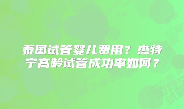 泰国试管婴儿费用？杰特宁高龄试管成功率如何？