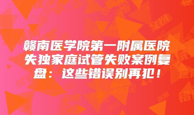 赣南医学院第一附属医院失独家庭试管失败案例复盘：这些错误别再犯！