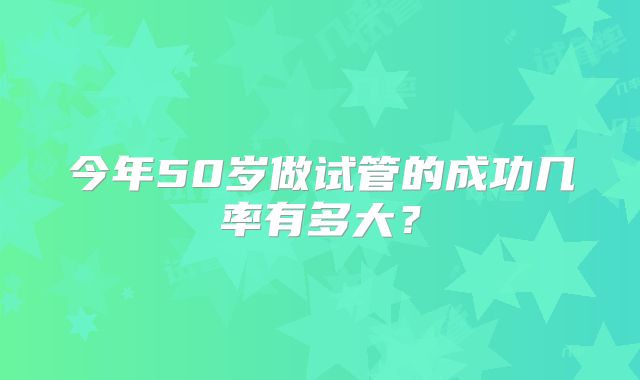 今年50岁做试管的成功几率有多大？