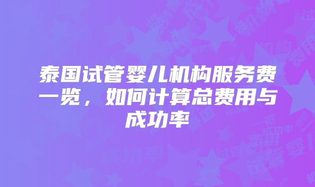 泰国试管婴儿机构服务费一览，如何计算总费用与成功率