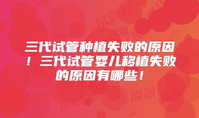 三代试管种植失败的原因！三代试管婴儿移植失败的原因有哪些！