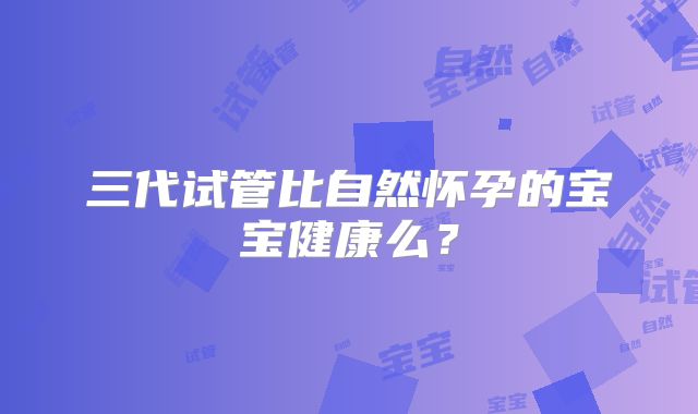 三代试管比自然怀孕的宝宝健康么？