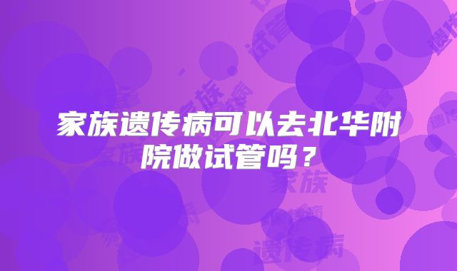 家族遗传病可以去北华附院做试管吗?