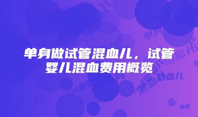 单身做试管混血儿，试管婴儿混血费用概览