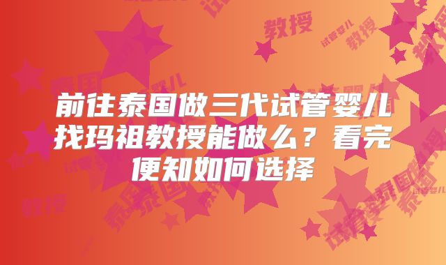 前往泰国做三代试管婴儿找玛祖教授能做么?看完便知如何选择