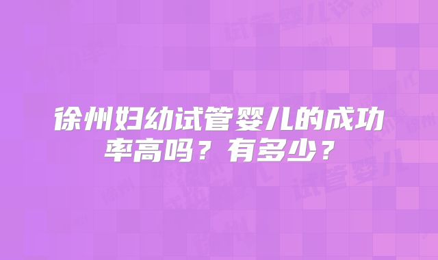 徐州妇幼试管婴儿的成功率高吗？有多少？