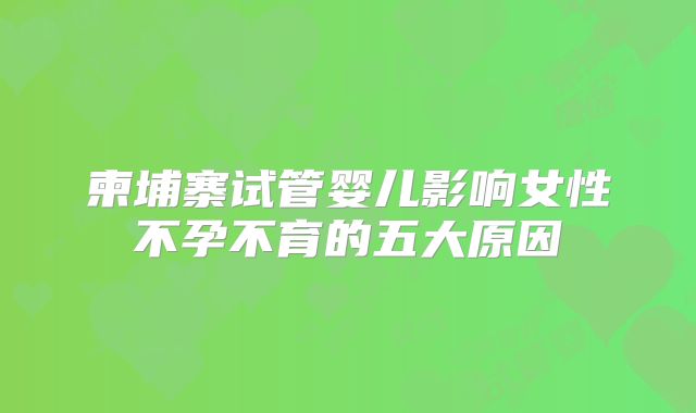 柬埔寨试管婴儿影响女性不孕不育的五大原因