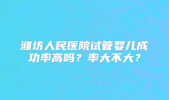 潍坊人民医院试管婴儿成功率高吗？率大不大？