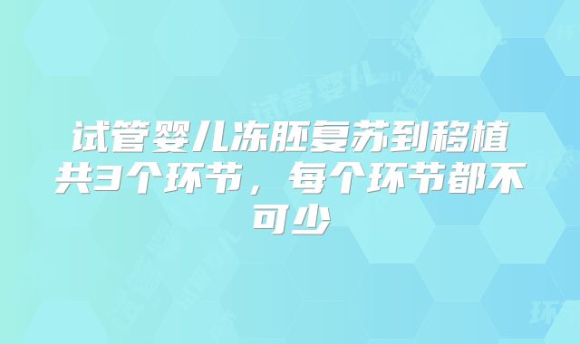 试管婴儿冻胚复苏到移植共3个环节，每个环节都不可少