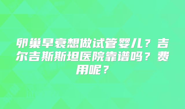 卵巢早衰想做试管婴儿？吉尔吉斯斯坦医院靠谱吗？费用呢？