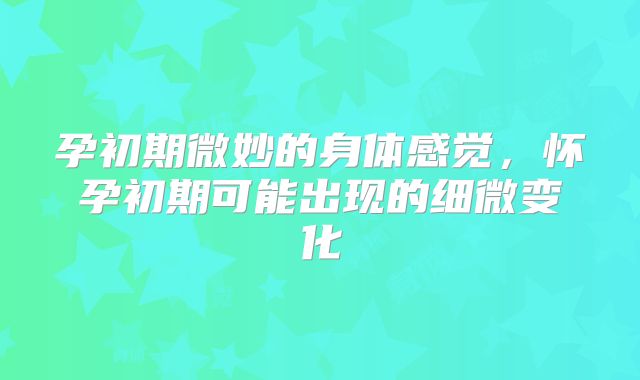 孕初期微妙的身体感觉，怀孕初期可能出现的细微变化