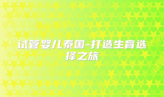 试管婴儿泰国-打造生育选择之旅