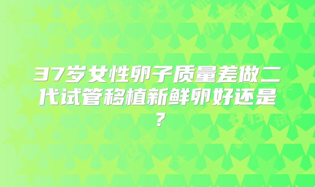 37岁女性卵子质量差做二代试管移植新鲜卵好还是？