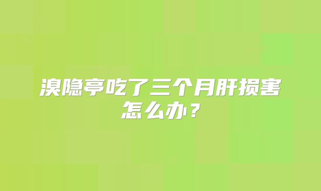 溴隐亭吃了三个月肝损害怎么办？