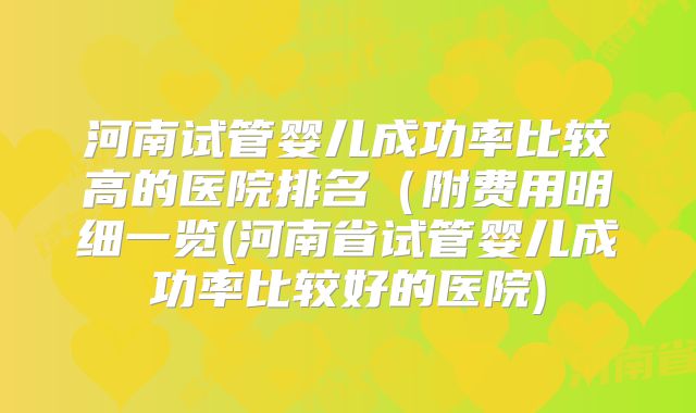河南试管婴儿成功率比较高的医院排名（附费用明细一览(河南省试管婴儿成功率比较好的医院)