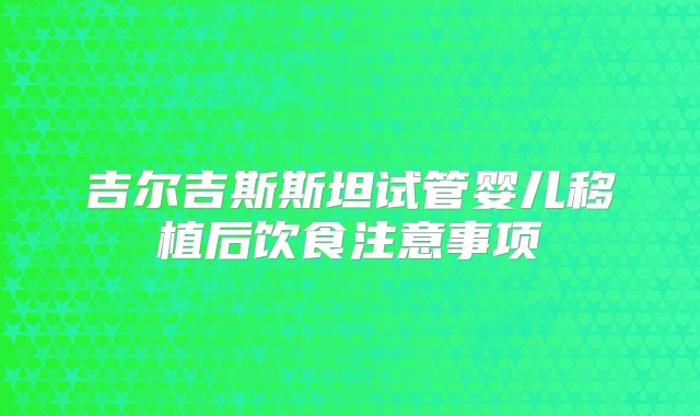 吉尔吉斯斯坦试管婴儿移植后饮食注意事项