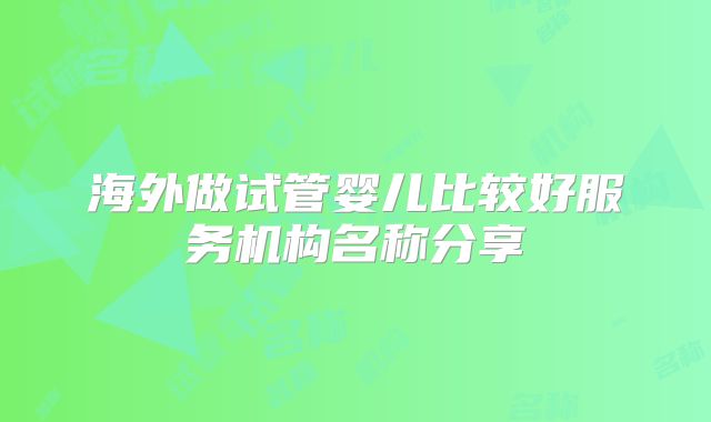 海外做试管婴儿比较好服务机构名称分享
