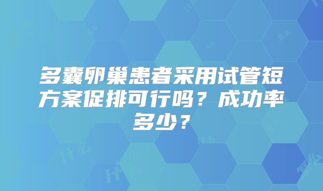 多囊卵巢患者采用试管短方案促排可行吗？成功率多少？
