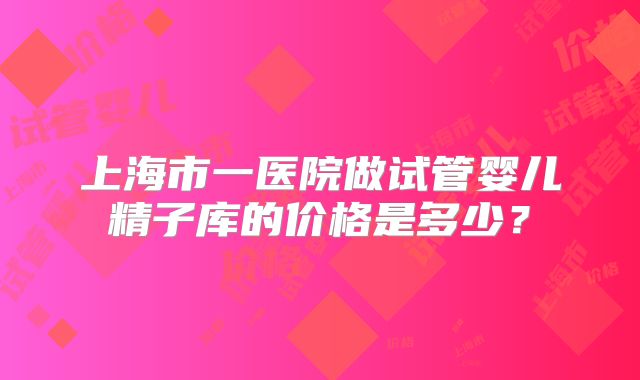上海市一医院做试管婴儿精子库的价格是多少？