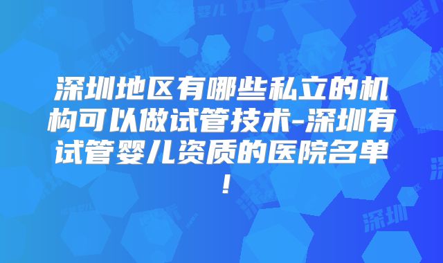 深圳地区有哪些私立的机构可以做试管技术-深圳有试管婴儿资质的医院名单！