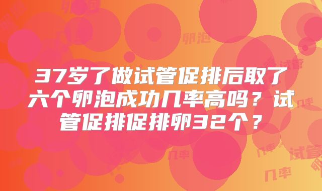37岁了做试管促排后取了六个卵泡成功几率高吗？试管促排促排卵32个？