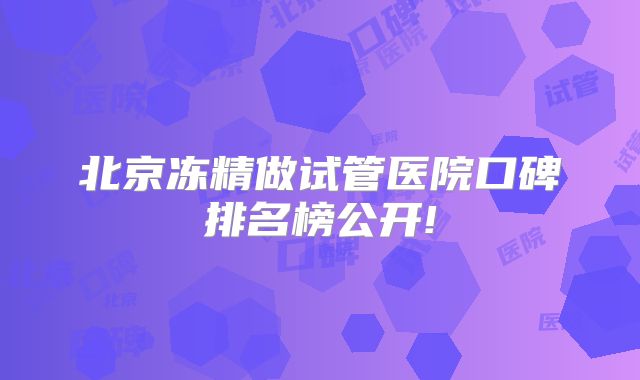 北京冻精做试管医院口碑排名榜公开!