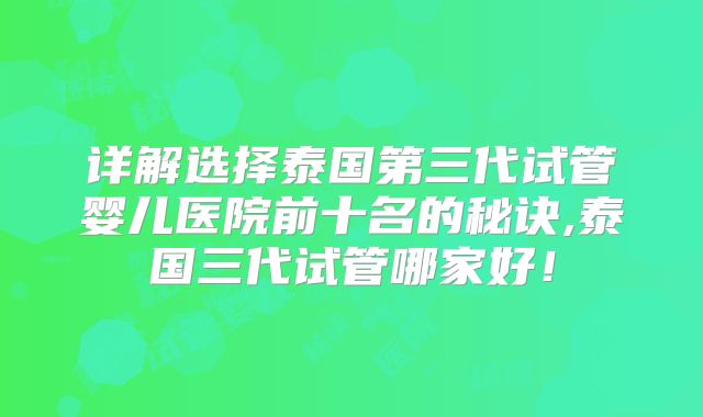 详解选择泰国第三代试管婴儿医院前十名的秘诀,泰国三代试管哪家好！