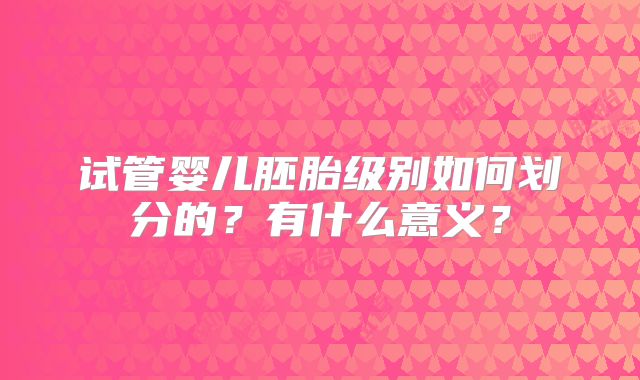 试管婴儿胚胎级别如何划分的？有什么意义？