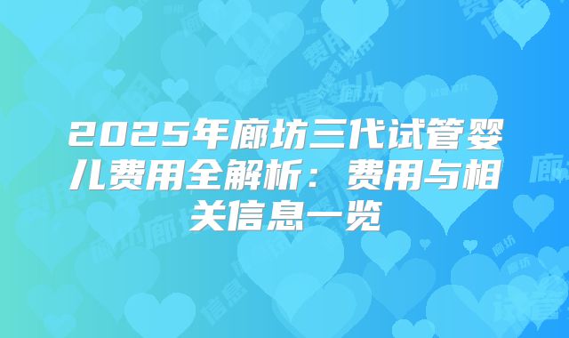 2025年廊坊三代试管婴儿费用全解析：费用与相关信息一览