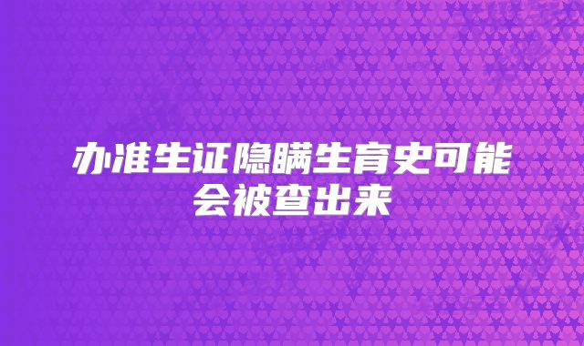 办准生证隐瞒生育史可能会被查出来