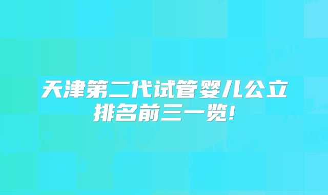 天津第二代试管婴儿公立排名前三一览!