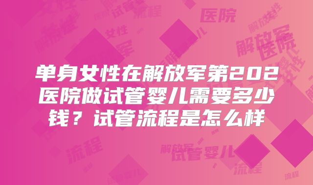 单身女性在解放军第202医院做试管婴儿需要多少钱？试管流程是怎么样