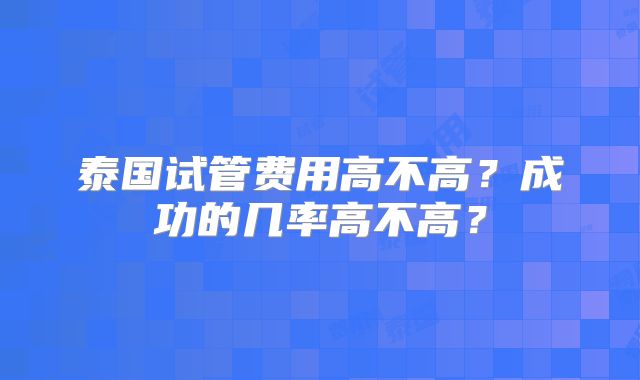 泰国试管费用高不高？成功的几率高不高？