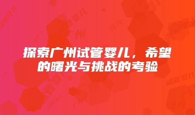 探索广州试管婴儿，希望的曙光与挑战的考验