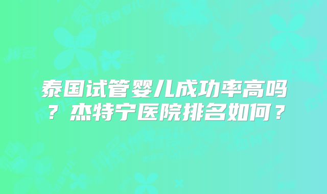 泰国试管婴儿成功率高吗？杰特宁医院排名如何？