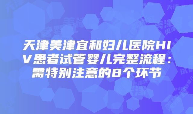 天津美津宜和妇儿医院HIV患者试管婴儿完整流程：需特别注意的8个环节