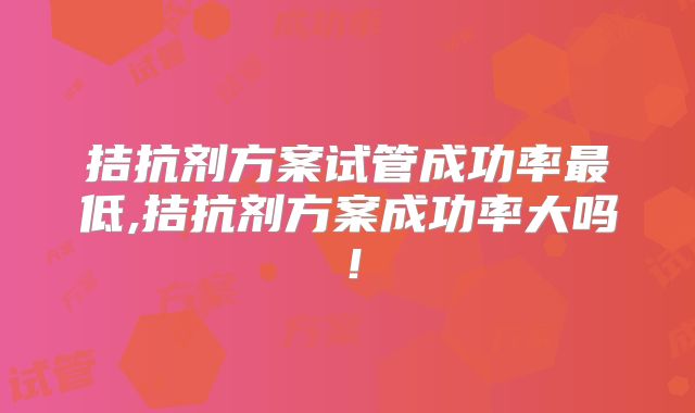 拮抗剂方案试管成功率最低,拮抗剂方案成功率大吗！