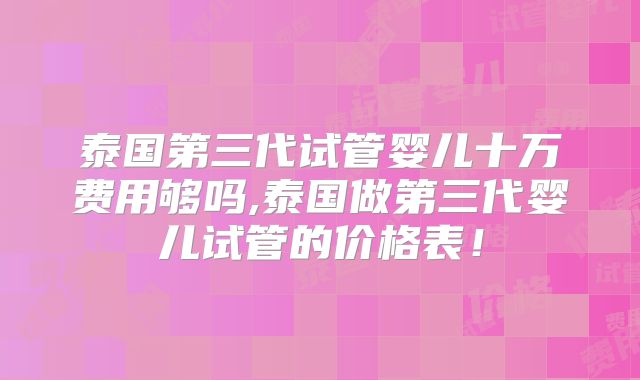 泰国第三代试管婴儿十万费用够吗,泰国做第三代婴儿试管的价格表！