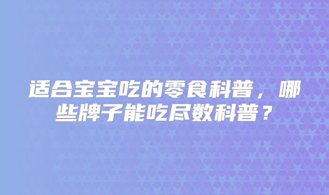 适合宝宝吃的零食科普,哪些牌子能吃尽数科普?