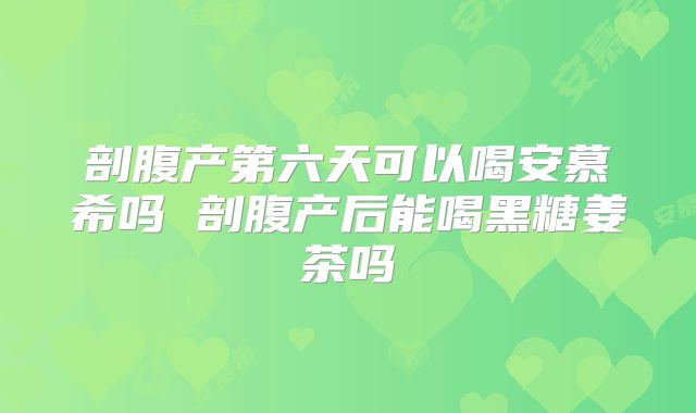 剖腹产第六天可以喝安慕希吗 剖腹产后能喝黑糖姜茶吗