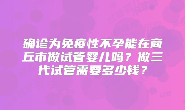 确诊为免疫性不孕能在商丘市做试管婴儿吗？做三代试管需要多少钱？
